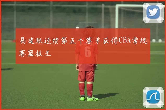 易建联连续第五个赛季获得CBA常规赛篮板王