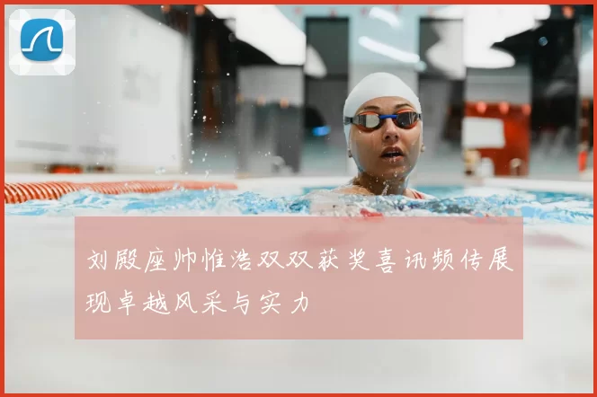 刘殿座帅惟浩双双获奖喜讯频传展现卓越风采与实力
