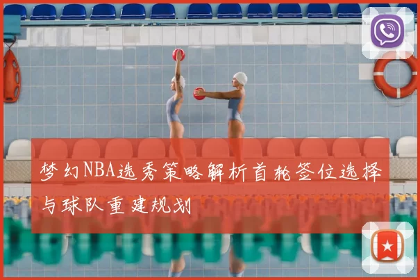 梦幻NBA选秀策略解析首轮签位选择与球队重建规划