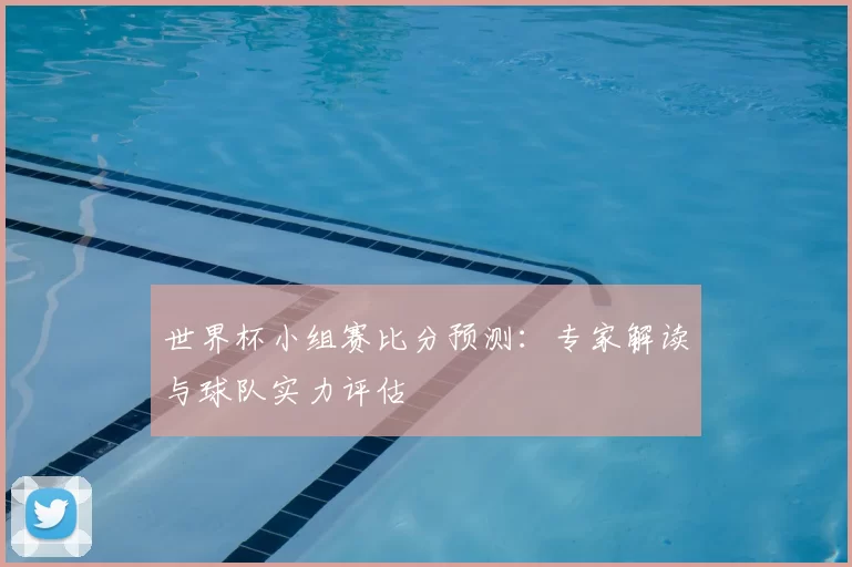 世界杯小组赛比分预测:专家解读与球队实力评估
