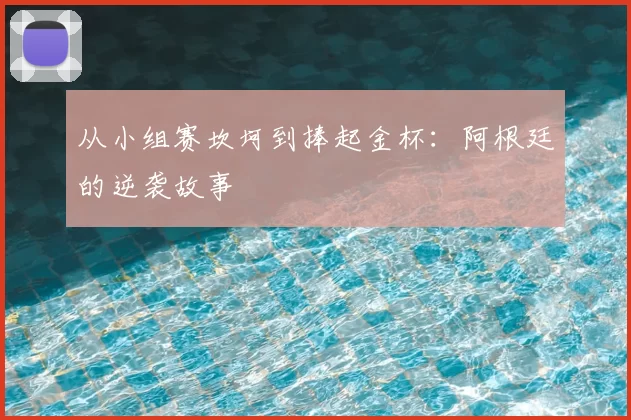 从小组赛坎坷到捧起金杯：阿根廷的逆袭故事