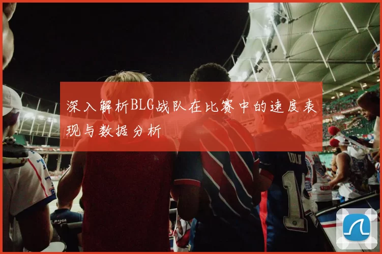 深入解析BLG战队在比赛中的速度表现与数据分析