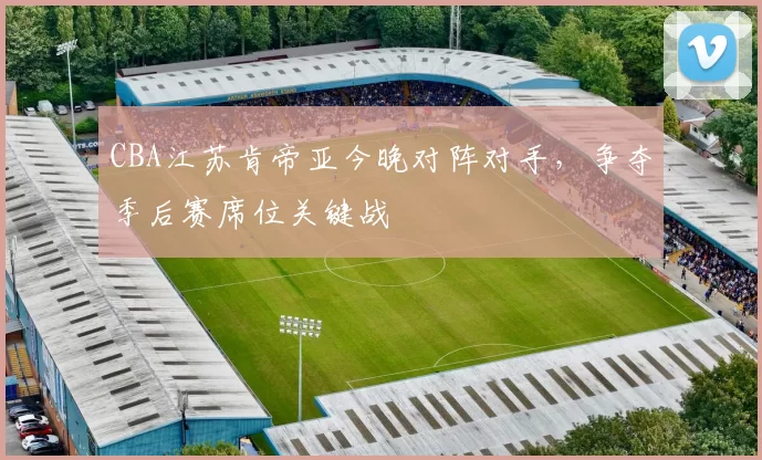 CBA江苏肯帝亚今晚对阵对手，争夺季后赛席位关键战