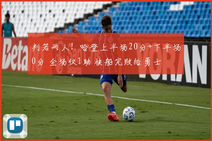 判若两人！哈登上半场20分+下半场0分 全场仅1助 快船完败给勇士