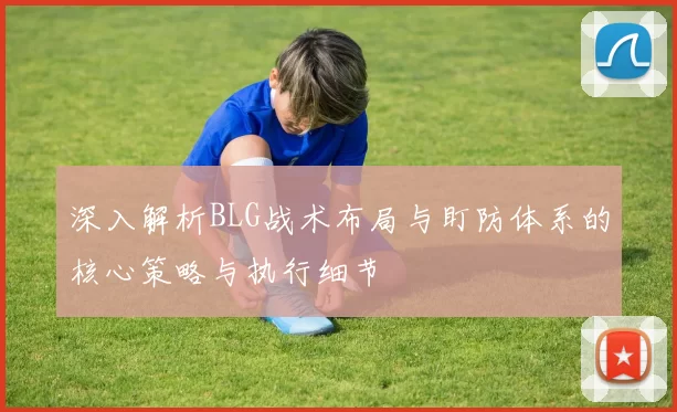 深入解析BLG战术布局与盯防体系的核心策略与执行细节
