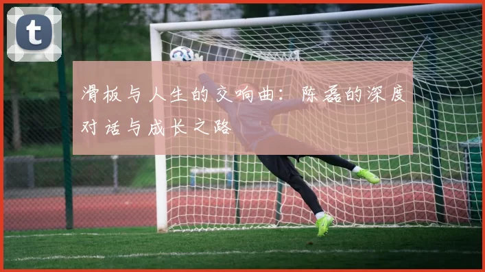 滑板与人生的交响曲：陈磊的深度对话与成长之路