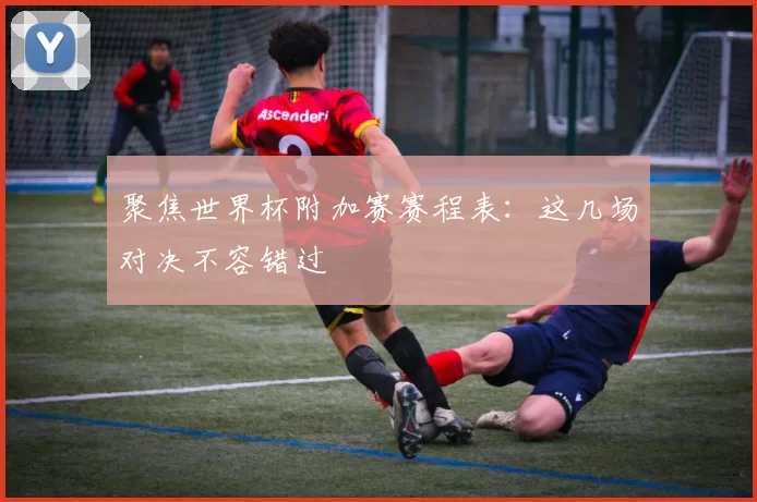 聚焦世界杯附加赛赛程表：这几场对决不容错过