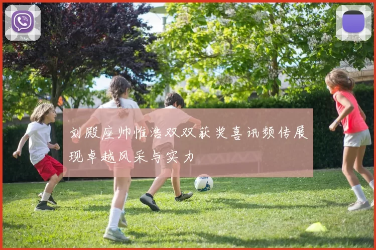 刘殿座帅惟浩双双获奖喜讯频传展现卓越风采与实力