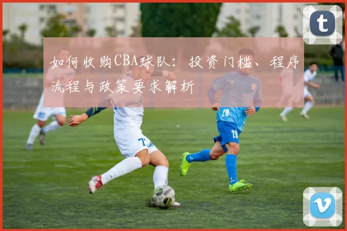 如何收购CBA球队:投资门槛、程序流程与政策要求解析