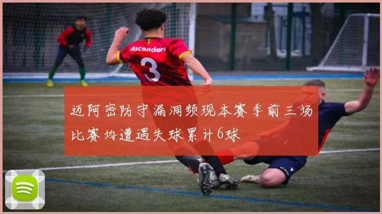 迈阿密防守漏洞频现本赛季前三场比赛均遭遇失球累计6球