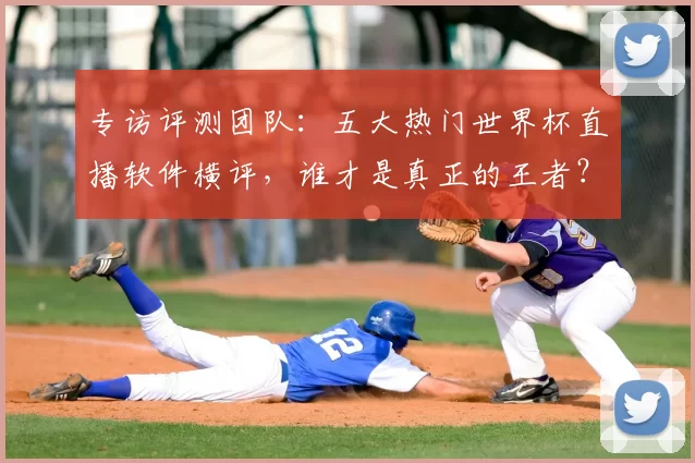 专访评测团队:五大热门世界杯直播软件横评,谁才是真正的王者?