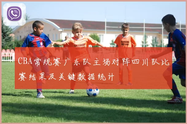 CBA常规赛广东队主场对阵四川队比赛结果及关键数据统计