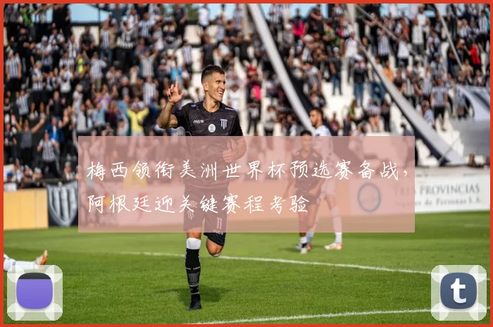 梅西领衔美洲世界杯预选赛备战,阿根廷迎关键赛程考验
