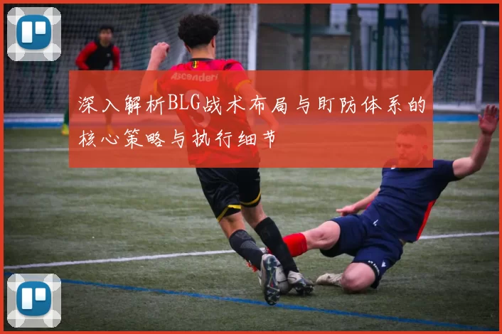 深入解析BLG战术布局与盯防体系的核心策略与执行细节