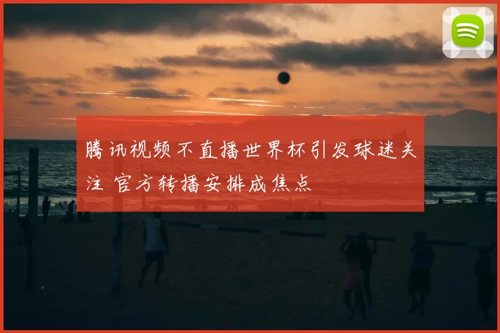 腾讯视频不直播世界杯引发球迷关注 官方转播安排成焦点