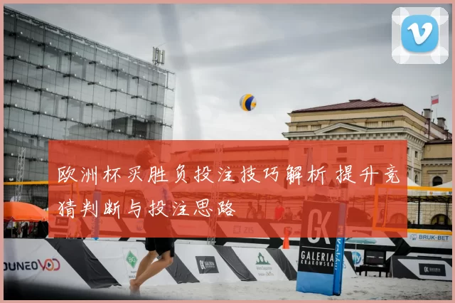 欧洲杯买胜负投注技巧解析 提升竞猜判断与投注思路