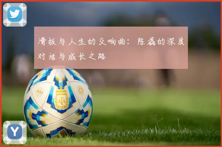 滑板与人生的交响曲:陈磊的深度对话与成长之路