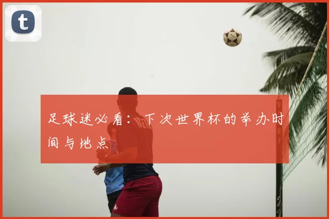 足球迷必看:下次世界杯的举办时间与地点