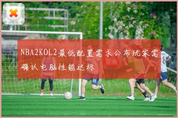 NBA2KOL2最低配置需求公布玩家需确认电脑性能达标