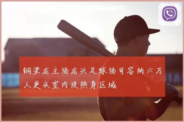 铜梁龙主场龙兴足球场可容纳六万人更衣室内设热身区域