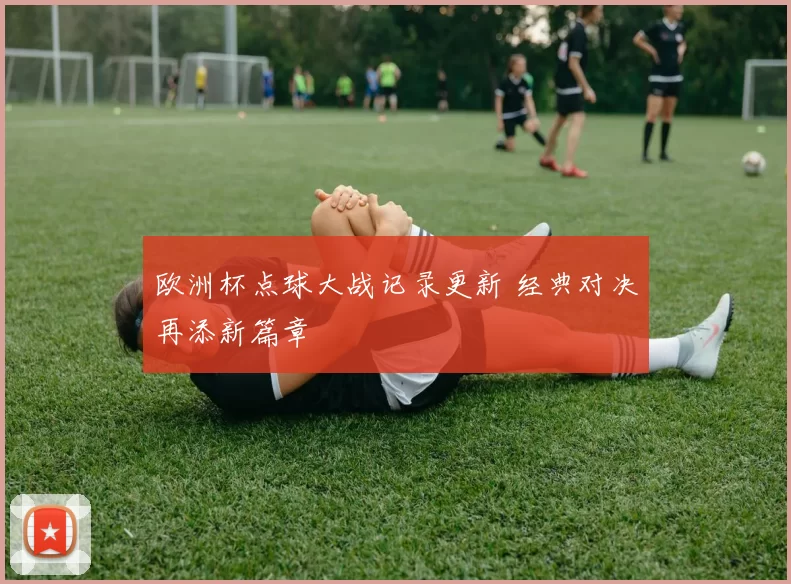 欧洲杯点球大战记录更新 经典对决再添新篇章