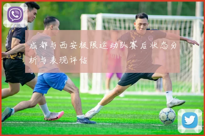 成都与西安极限运动队赛后状态分析与表现评估