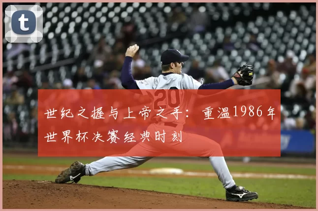 世纪之握与上帝之手:重温1986年世界杯决赛经典时刻