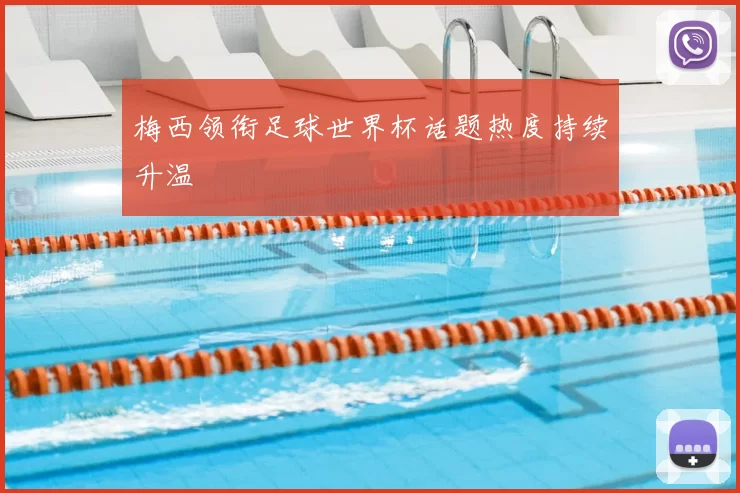 梅西领衔足球世界杯话题热度持续升温