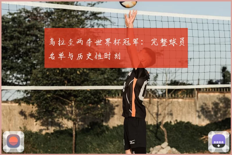 乌拉圭两夺世界杯冠军：完整球员名单与历史性时刻