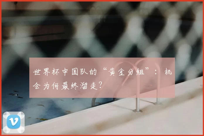 世界杯中国队的“黄金分组”：机会为何最终溜走？