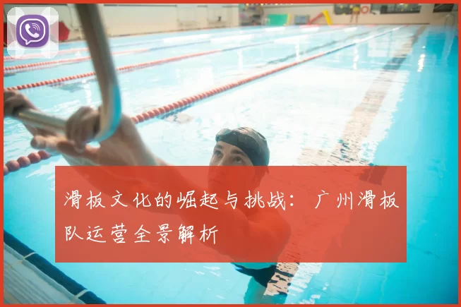 滑板文化的崛起与挑战：广州滑板队运营全景解析