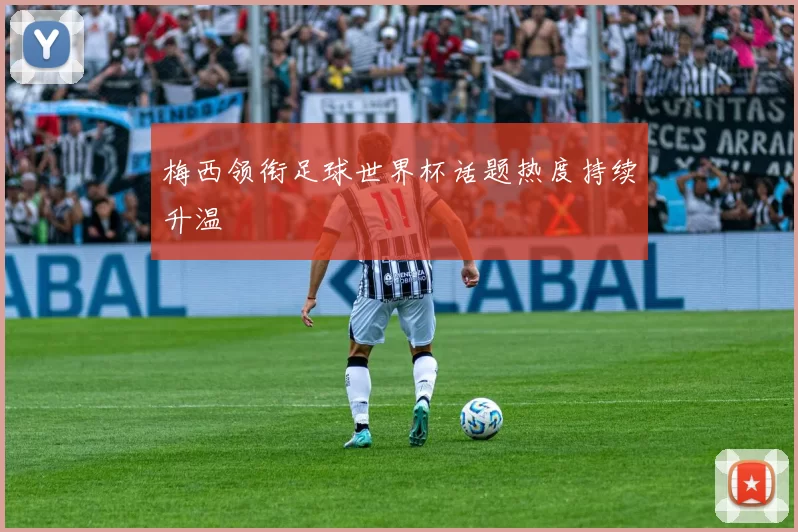 梅西领衔足球世界杯话题热度持续升温