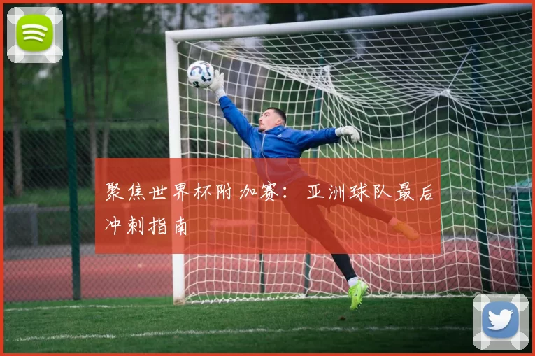 聚焦世界杯附加赛:亚洲球队最后冲刺指南
