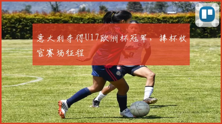 意大利夺得U17欧洲杯冠军,捧杯收官赛场征程