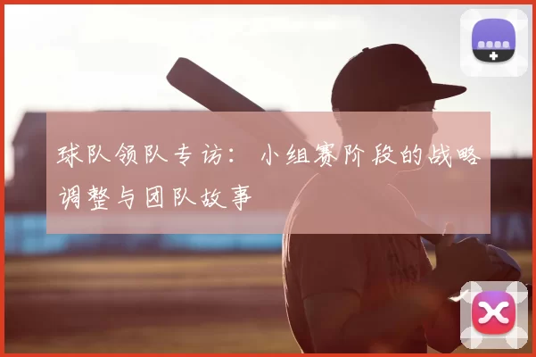 球队领队专访:小组赛阶段的战略调整与团队故事