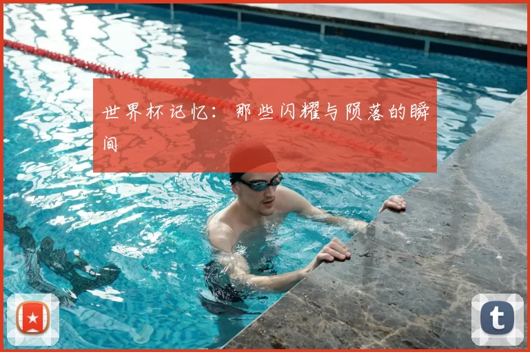 世界杯记忆:那些闪耀与陨落的瞬间