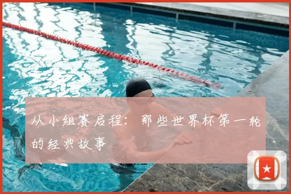 从小组赛启程：那些世界杯第一轮的经典故事