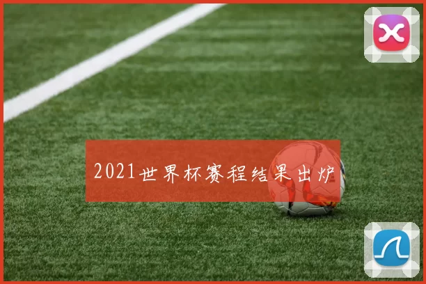 2021世界杯赛程结果出炉