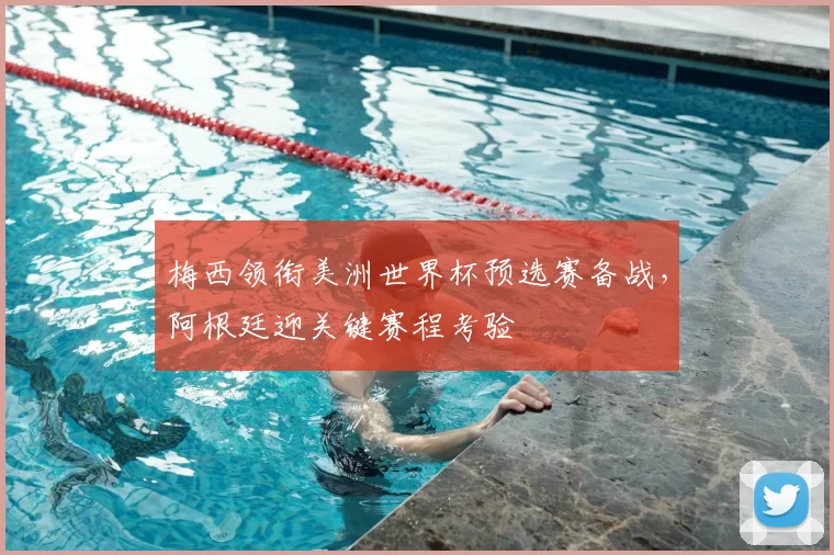 梅西领衔美洲世界杯预选赛备战,阿根廷迎关键赛程考验