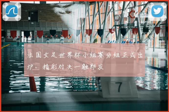 法国女足世界杯小组赛分组正式出炉,精彩对决一触即发