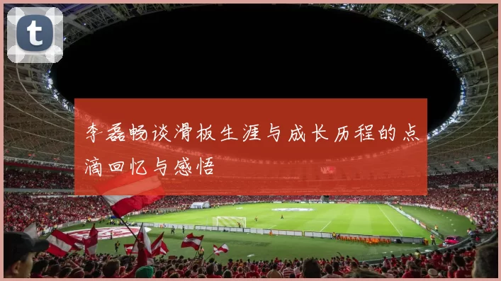 李磊畅谈滑板生涯与成长历程的点滴回忆与感悟