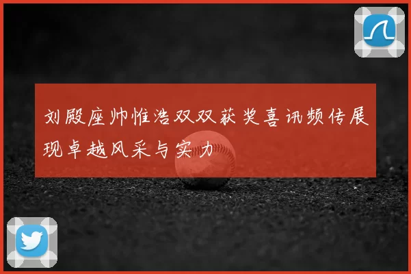 刘殿座帅惟浩双双获奖喜讯频传展现卓越风采与实力