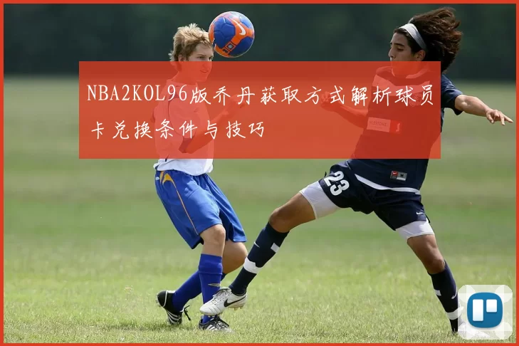NBA2KOL96版乔丹获取方式解析球员卡兑换条件与技巧