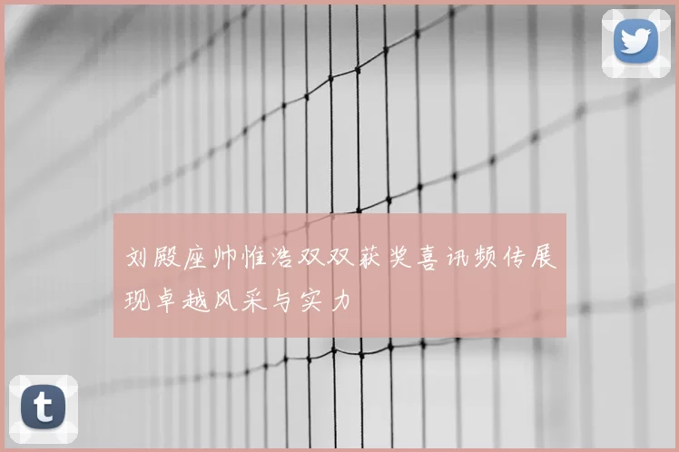 刘殿座帅惟浩双双获奖喜讯频传展现卓越风采与实力