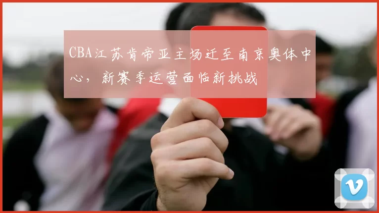 CBA江苏肯帝亚主场迁至南京奥体中心,新赛季运营面临新挑战