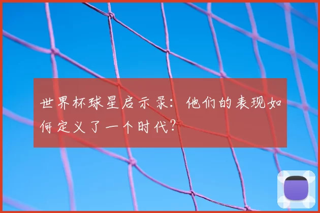 世界杯球星启示录：他们的表现如何定义了一个时代？