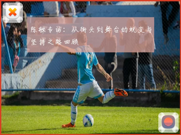 陈敏专访:从街头到舞台的蜕变与坚持之路回顾