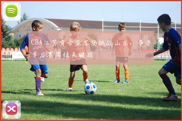 CBA江苏肯帝亚客场挑战山东,争夺季后赛席位关键战
