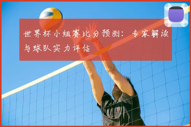 世界杯小组赛比分预测:专家解读与球队实力评估