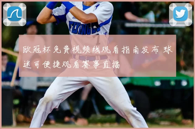 欧冠杯免费视频线观看指南发布 球迷可便捷观看赛事直播